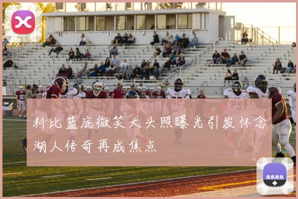 科比蓝底微笑大头照曝光引发怀念湖人传奇再成焦点