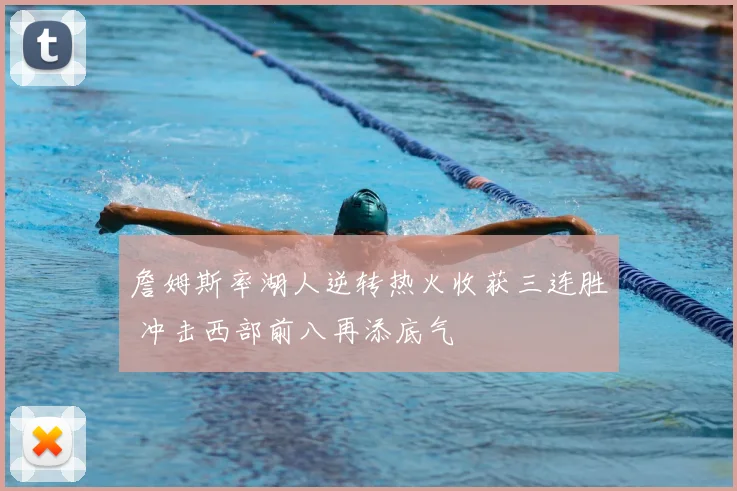 詹姆斯率湖人逆转热火收获三连胜 冲击西部前八再添底气