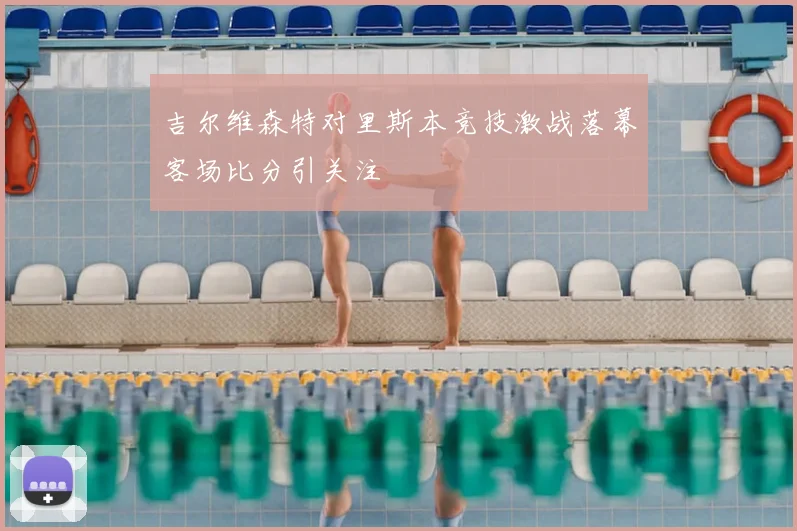 吉尔维森特对里斯本竞技激战落幕客场比分引关注