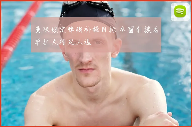 曼联锁定锋线补强目标 冬窗引援名单扩大待定人选