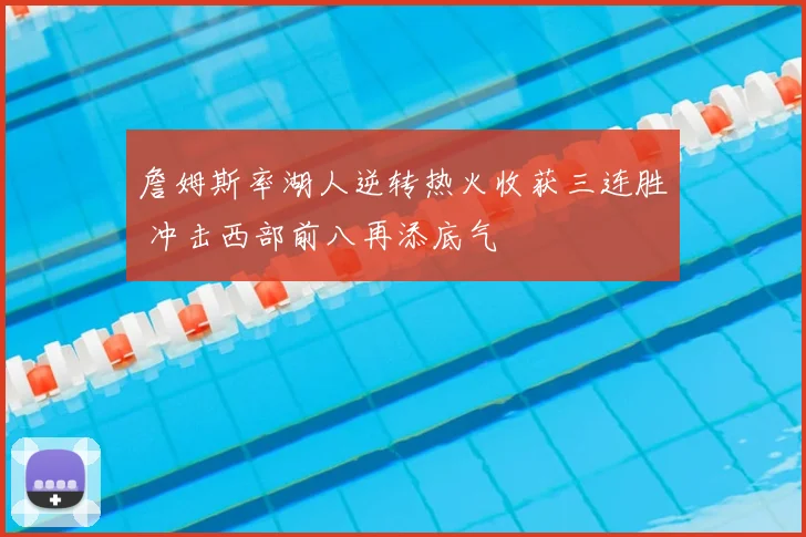 詹姆斯率湖人逆转热火收获三连胜 冲击西部前八再添底气